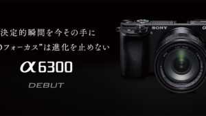 【国内正式発表】SONY 新型ミラーレス一眼「α6300」